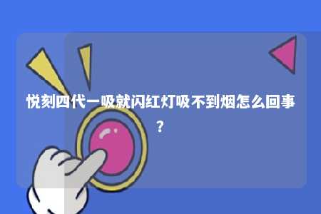 悦刻四代一吸就闪红灯吸不到烟怎么回事？ 